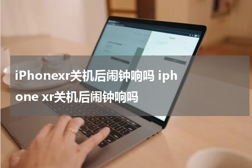 iPhonexr关机后闹钟响吗 iphone xr关机后闹钟响吗