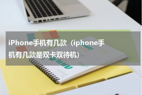 iPhone手机有几款（iphone手机有几款是双卡双待机）