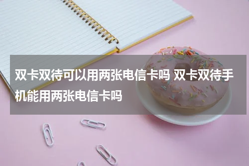 双卡双待可以用两张电信卡吗 双卡双待手机能用两张电信卡吗