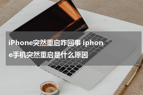 iPhone突然重启咋回事 iphone手机突然重启是什么原因