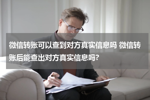 微信转账可以查到对方真实信息吗 微信转账后能查出对方真实信息吗?