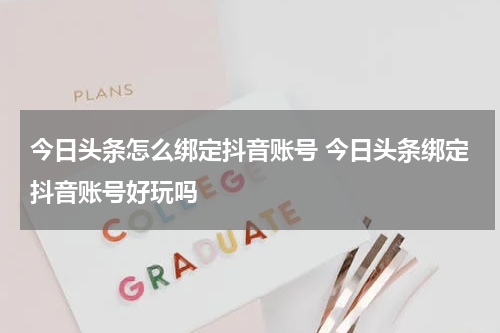 今日头条怎么绑定抖音账号 今日头条绑定抖音账号好玩吗