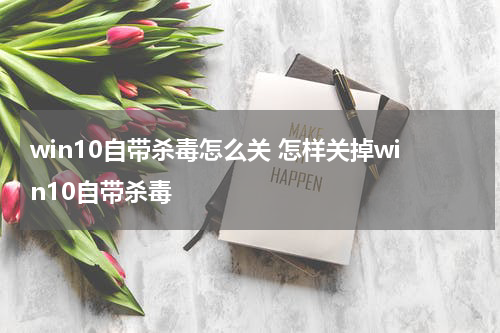 win10自带杀毒怎么关 怎样关掉win10自带杀毒