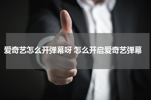 爱奇艺怎么开弹幕呀 怎么开启爱奇艺弹幕
