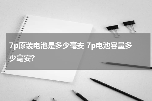 7p原装电池是多少毫安 7p电池容量多少毫安?