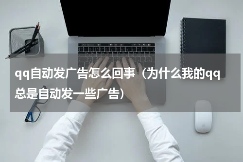 qq自动发广告怎么回事（为什么我的qq总是自动发一些广告）