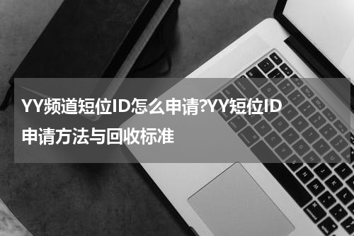 YY频道短位ID怎么申请?YY短位ID申请方法与回收标准