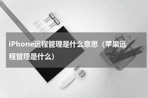 iPhone远程管理是什么意思（苹果远程管理是什么）