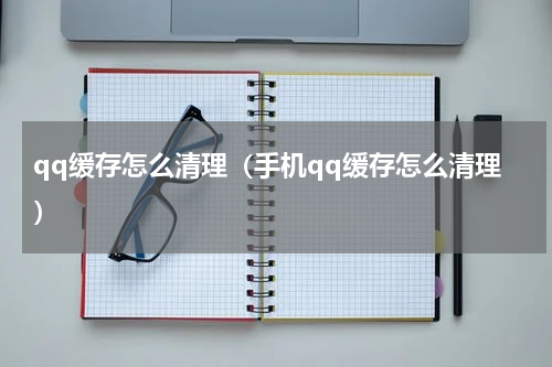 qq缓存怎么清理（手机qq缓存怎么清理）