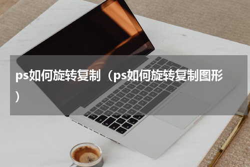 ps如何旋转复制（ps如何旋转复制图形）