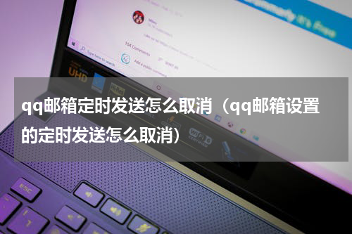 qq邮箱定时发送怎么取消（qq邮箱设置的定时发送怎么取消）