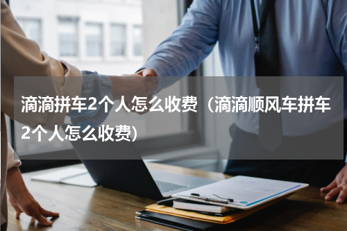 滴滴拼车2个人怎么收费（滴滴顺风车拼车2个人怎么收费）