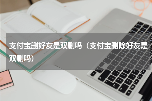 支付宝删好友是双删吗（支付宝删除好友是双删吗）
