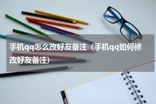 手机qq怎么改好友备注（手机qq如何修改好友备注）