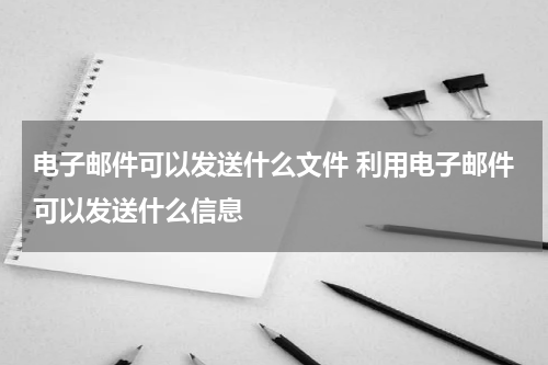 电子邮件可以发送什么文件 利用电子邮件可以发送什么信息