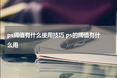 ps阈值有什么使用技巧 ps的阈值有什么用