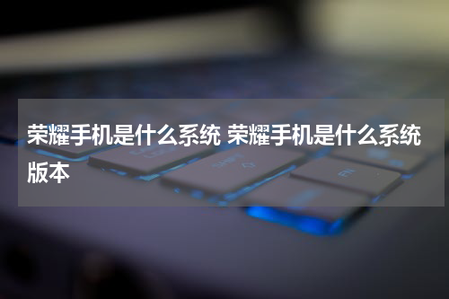 荣耀手机是什么系统 荣耀手机是什么系统版本