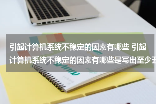 引起计算机系统不稳定的因素有哪些 引起计算机系统不稳定的因素有哪些是写出至少五条