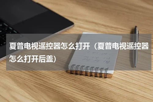 夏普电视遥控器怎么打开（夏普电视遥控器怎么打开后盖）