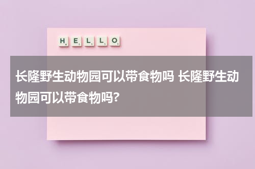 长隆野生动物园可以带食物吗 长隆野生动物园可以带食物吗?