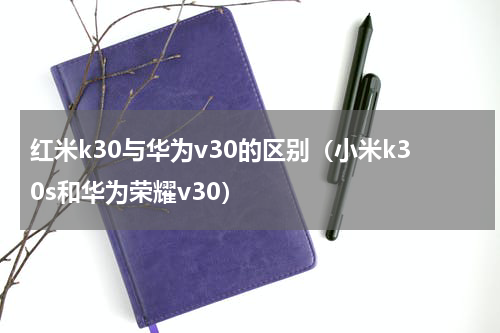 红米k30与华为v30的区别（小米k30s和华为荣耀v30）