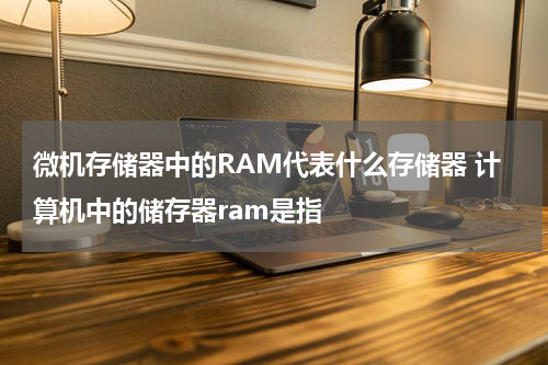 微机存储器中的RAM代表什么存储器 计算机中的储存器ram是指