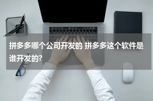 拼多多哪个公司开发的 拼多多这个软件是谁开发的?