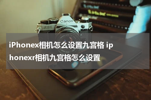 iPhonex相机怎么设置九宫格 iphonexr相机九宫格怎么设置
