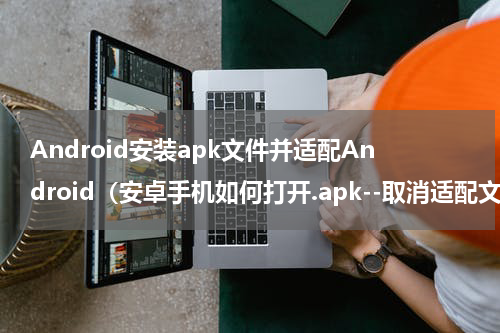 Android安装apk文件并适配Android（安卓手机如何打开.apk--取消适配文件）