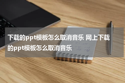 下载的ppt模板怎么取消音乐 网上下载的ppt模板怎么取消音乐