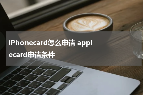 iPhonecard怎么申请 applecard申请条件