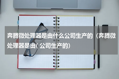 奔腾微处理器是由什么公司生产的（奔腾微处理器是由( 公司生产的）