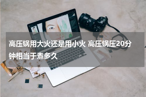 高压锅用大火还是用小火 高压锅压20分钟相当于煮多久
