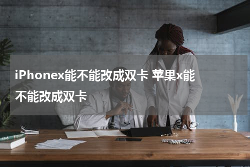 iPhonex能不能改成双卡 苹果x能不能改成双卡