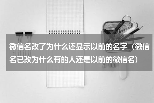 微信名改了为什么还显示以前的名字（微信名已改为什么有的人还是以前的微信名）
