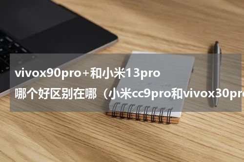vivox90pro+和小米13pro哪个好区别在哪（小米cc9pro和vivox30pro对比）