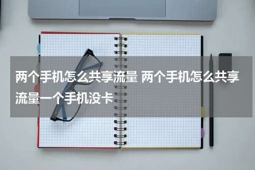 两个手机怎么共享流量 两个手机怎么共享流量一个手机没卡