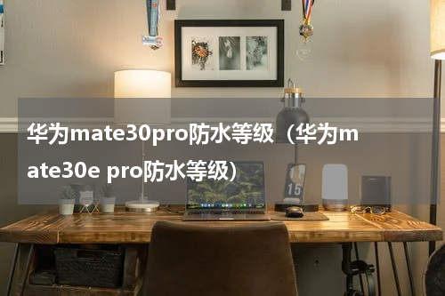 华为mate30pro防水等级（华为mate30e pro防水等级）