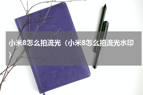 小米8怎么拍流光（小米8怎么拍流光水印）