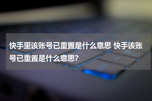 快手里该账号已重置是什么意思 快手该账号已重置是什么意思?
