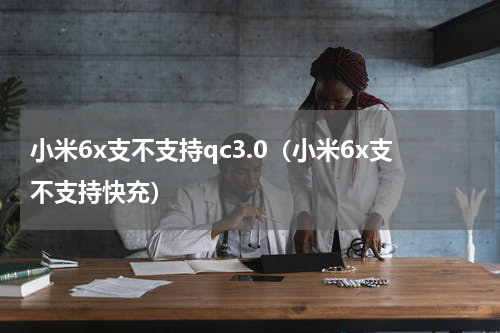 小米6x支不支持qc3.0（小米6x支不支持快充）