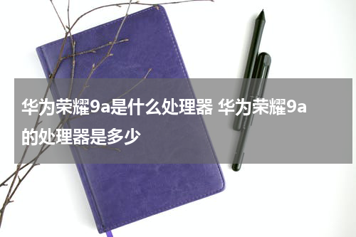 华为荣耀9a是什么处理器 华为荣耀9a的处理器是多少