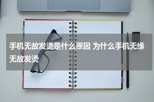 手机无故发烫是什么原因 为什么手机无缘无故发烫