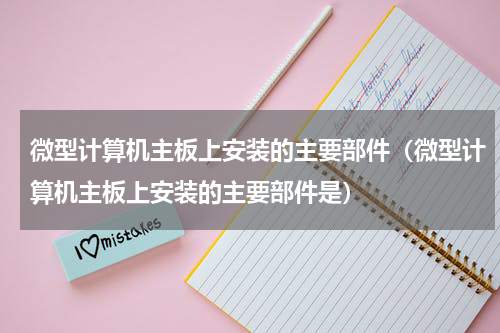 微型计算机主板上安装的主要部件（微型计算机主板上安装的主要部件是）