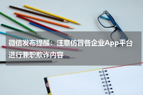 微信发布提醒：注意仿冒各企业App平台进行兼职欺诈内容