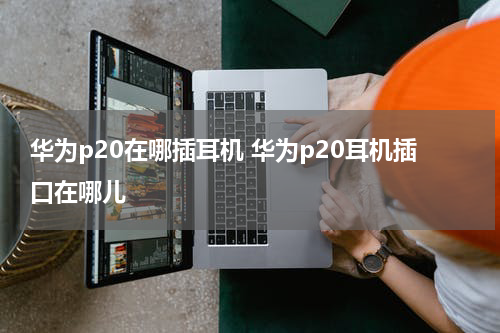 华为p20在哪插耳机 华为p20耳机插口在哪儿