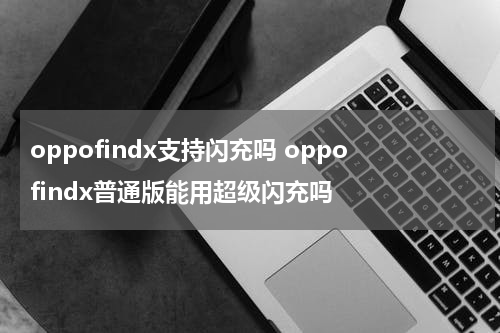 oppofindx支持闪充吗 oppofindx普通版能用超级闪充吗