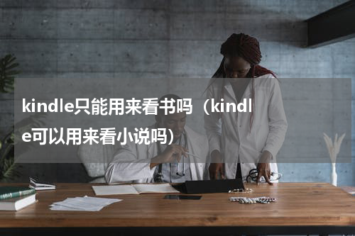 kindle只能用来看书吗（kindle可以用来看小说吗）