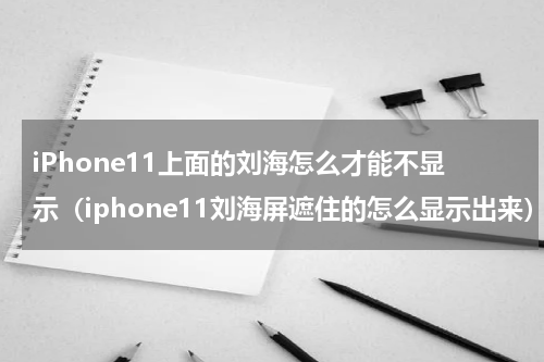 iPhone11上面的刘海怎么才能不显示（iphone11刘海屏遮住的怎么显示出来）