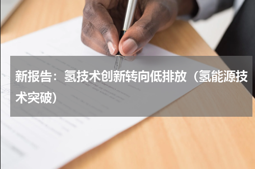 新报告：氢技术创新转向低排放（氢能源技术突破）